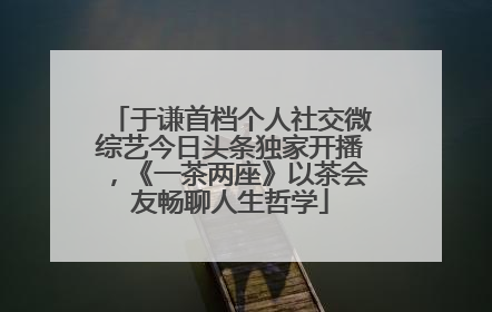 于谦首档个人社交微综艺今日头条独家开播，《一茶两座》以茶会友畅聊人生哲学