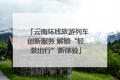 云南环线旅游列车创新服务 解锁“轻装出行”新体验
