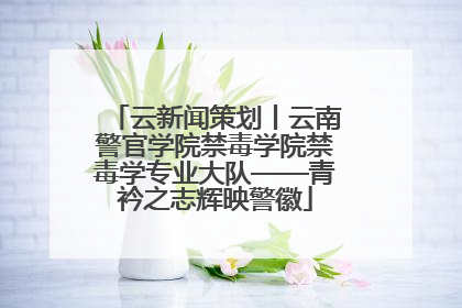云新闻策划丨云南警官学院禁毒学院禁毒学专业大队——青衿之志辉映警徽