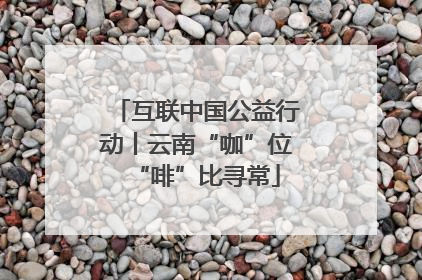 互联中国公益行动丨云南“咖”位“啡”比寻常