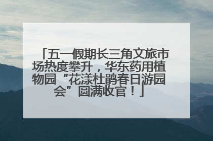 五一假期长三角文旅市场热度攀升，华东药用植物园“花漾杜鹃春日游园会”圆满收官！
