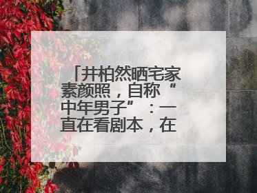 井柏然晒宅家素颜照，自称“中年男子”：一直在看剧本，在家比剧组还忙