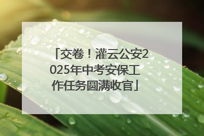 交卷！灌云公安2025年中考安保工作任务圆满收官