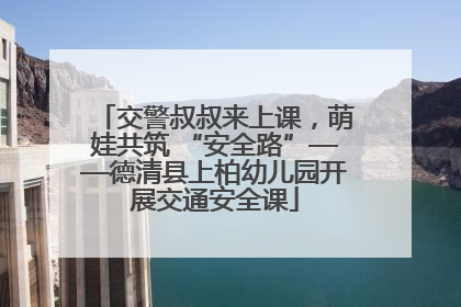 交警叔叔来上课，萌娃共筑 “安全路”——德清县上柏幼儿园开展交通安全课