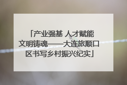 产业强基 人才赋能 文明铸魂——大连旅顺口区书写乡村振兴纪实