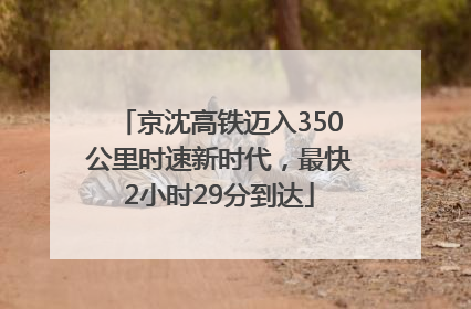 京沈高铁迈入350公里时速新时代，最快2小时29分到达