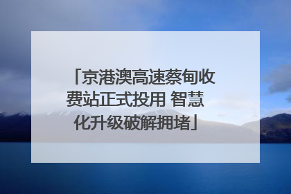 京港澳高速蔡甸收费站正式投用 智慧化升级破解拥堵