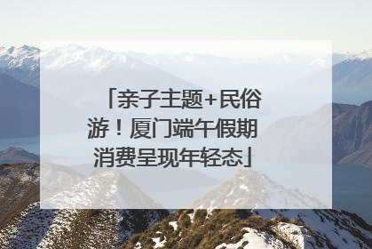 亲子主题+民俗游！厦门端午假期消费呈现年轻态