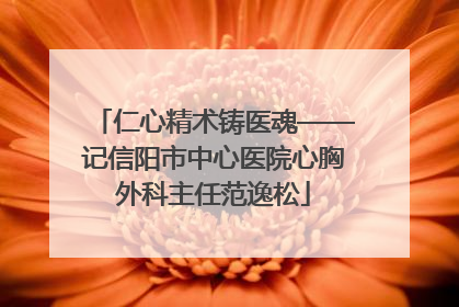 仁心精术铸医魂——记信阳市中心医院心胸外科主任范逸松