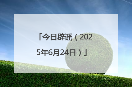 今日辟谣（2025年6月24日）