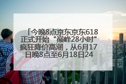 今晚8点京东京东618正式开始“巅峰28小时”疯狂降价高潮，从6月17日晚8点至6月18日24点内最便宜优惠