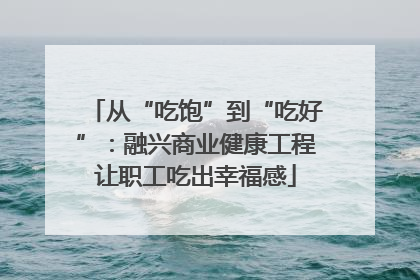从“吃饱”到“吃好”：融兴商业健康工程让职工吃出幸福感