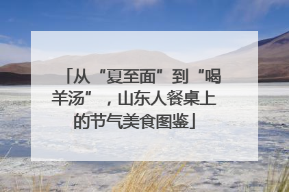 从“夏至面”到“喝羊汤”，山东人餐桌上的节气美食图鉴