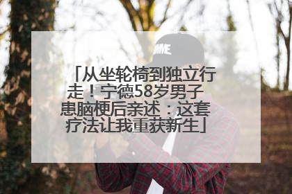 从坐轮椅到独立行走！宁德58岁男子患脑梗后亲述：这套疗法让我重获新生