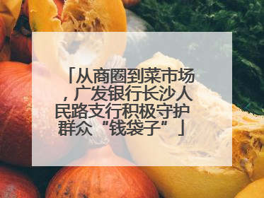 从商圈到菜市场，广发银行长沙人民路支行积极守护群众“钱袋子”