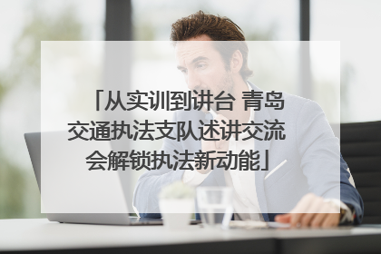 从实训到讲台 青岛交通执法支队述讲交流会解锁执法新动能