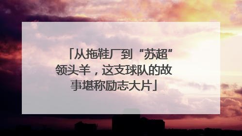 从拖鞋厂到“苏超”领头羊，这支球队的故事堪称励志大片