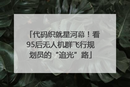 代码织就星河幕！看95后无人机群飞行规划员的“追光”路