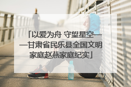以爱为舟 守望星空——甘肃省民乐县全国文明家庭赵燕家庭纪实