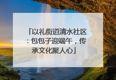 以礼街道清水社区：包包子迎端午，传承文化聚人心