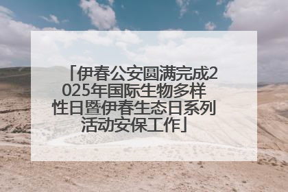 伊春公安圆满完成2025年国际生物多样性日暨伊春生态日系列活动安保工作