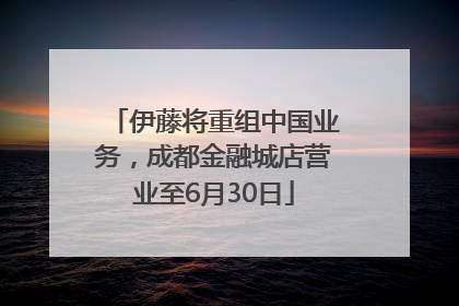 伊藤将重组中国业务，成都金融城店营业至6月30日