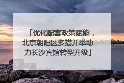 优化配套政策赋能，北京朝阳区多措并举助力长沙宾馆转型升级