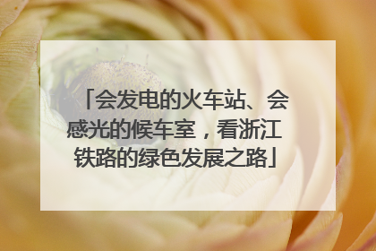 会发电的火车站、会感光的候车室，看浙江铁路的绿色发展之路