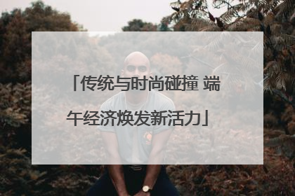传统与时尚碰撞 端午经济焕发新活力