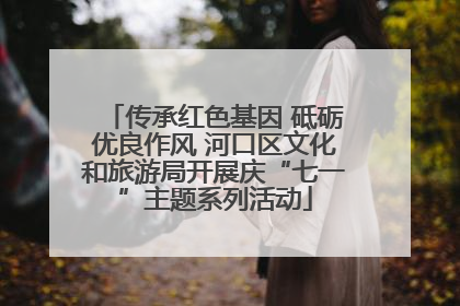 传承红色基因 砥砺优良作风 河口区文化和旅游局开展庆“七一”主题系列活动