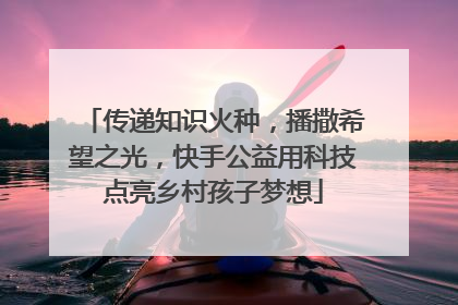 传递知识火种，播撒希望之光，快手公益用科技点亮乡村孩子梦想