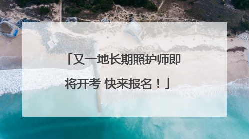 又一地长期照护师即将开考 快来报名！