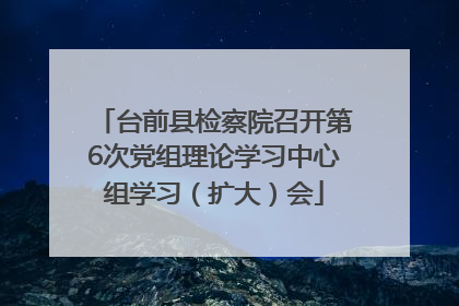 台前县检察院召开第6次党组理论学习中心组学习（扩大）会