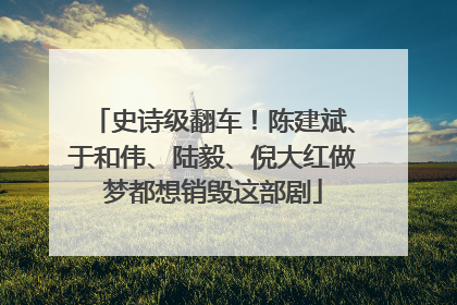 史诗级翻车！陈建斌、于和伟、陆毅、倪大红做梦都想销毁这部剧
