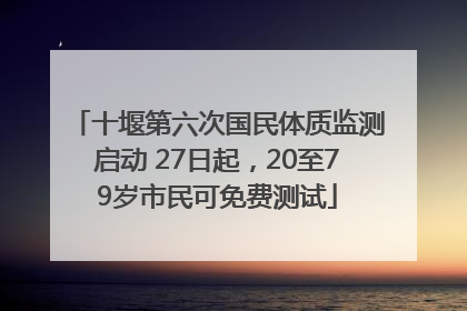 十堰第六次国民体质监测启动 27日起，20至79岁市民可免费测试