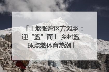 十堰张湾区方滩乡：迎“篮”而上 乡村篮球点燃体育热潮
