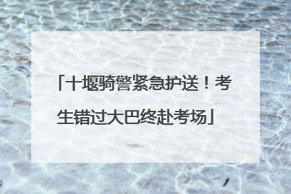 十堰骑警紧急护送！考生错过大巴终赴考场