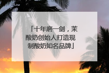 十年磨一剑，茉酸奶创始人打造现制酸奶知名品牌