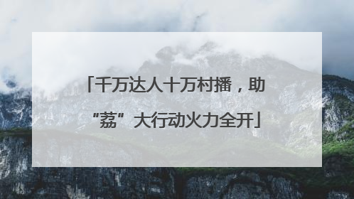 千万达人十万村播，助“荔”大行动火力全开