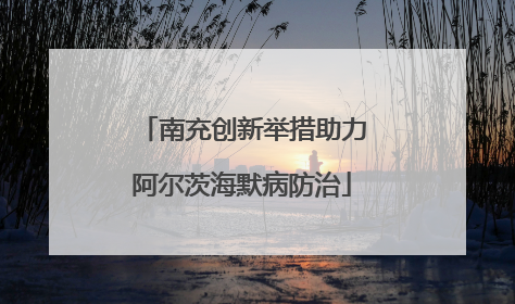 南充创新举措助力阿尔茨海默病防治