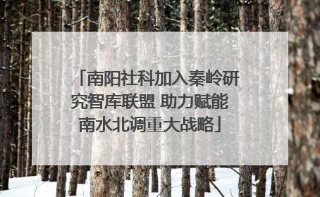 南阳社科加入秦岭研究智库联盟 助力赋能南水北调重大战略