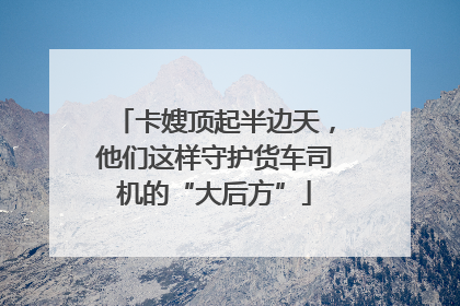 卡嫂顶起半边天，他们这样守护货车司机的“大后方”