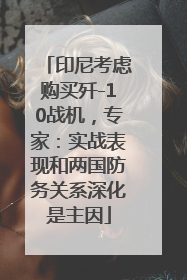 印尼考虑购买歼-10战机，专家：实战表现和两国防务关系深化是主因