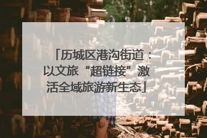 历城区港沟街道：以文旅“超链接”激活全域旅游新生态
