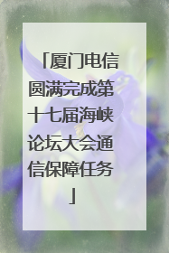 厦门电信圆满完成第十七届海峡论坛大会通信保障任务