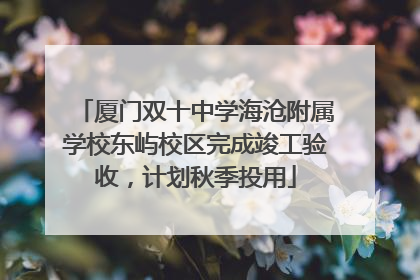 厦门双十中学海沧附属学校东屿校区完成竣工验收，计划秋季投用
