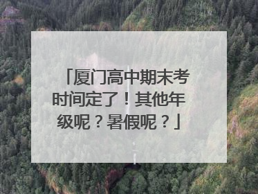 厦门高中期末考时间定了！其他年级呢？暑假呢？
