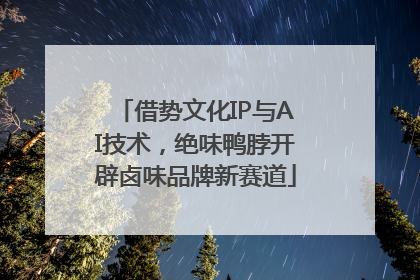 借势文化IP与AI技术，绝味鸭脖开辟卤味品牌新赛道