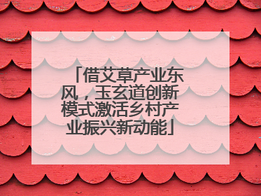 借艾草产业东风，玉玄道创新模式激活乡村产业振兴新动能