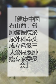 健康中国看山西：省肿瘤医院泌尿外科牵头成立省级三大泌尿系肿瘤专家委员会